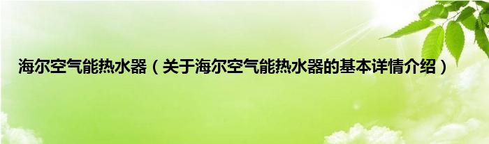 海尔空气能热水器（关于海尔空气能热水器的基本详情介绍）
