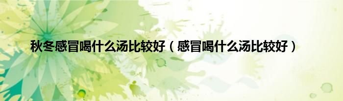 秋冬感冒喝什么汤比较好（感冒喝什么汤比较好）