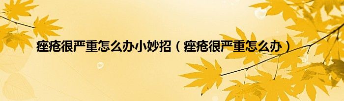 痤疮很严重怎么办小妙招（痤疮很严重怎么办）