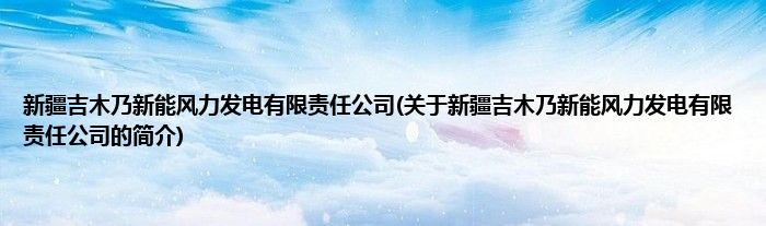 新疆吉木乃新能风力发电有限责任公司(关于新疆吉木乃新能风力发电有限责任公司的简介)