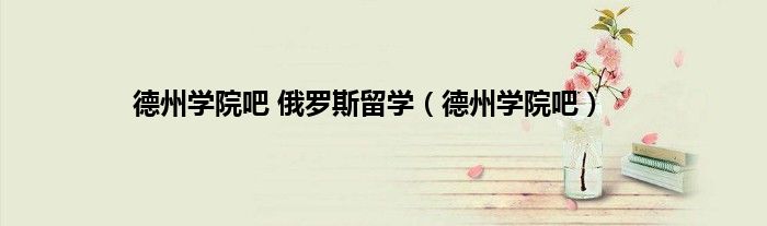 德州学院吧 俄罗斯留学（德州学院吧）