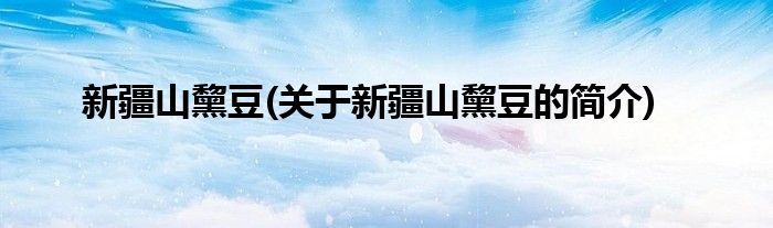 新疆山黧豆(关于新疆山黧豆的简介)