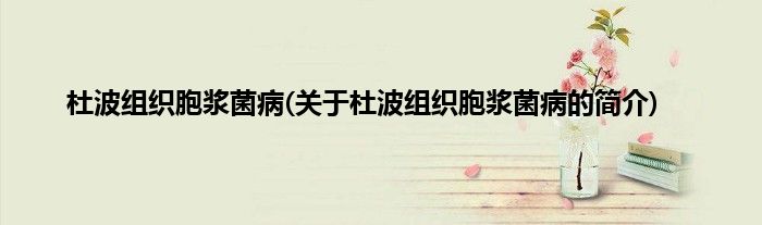 杜波组织胞浆菌病(关于杜波组织胞浆菌病的简介)