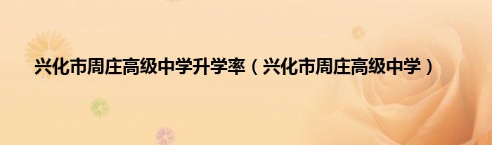兴化市周庄高级中学升学率（兴化市周庄高级中学）