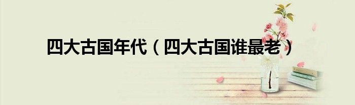 四大古国年代（四大古国谁最老）