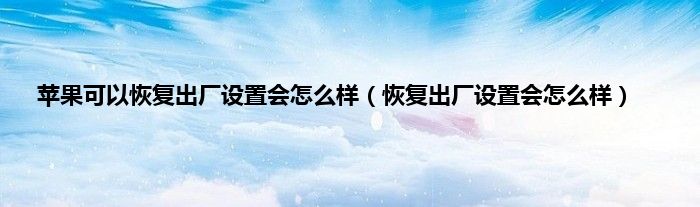 苹果可以恢复出厂设置会怎么样（恢复出厂设置会怎么样）