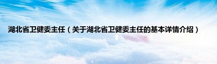 湖北省卫健委主任（关于湖北省卫健委主任的基本详情介绍）
