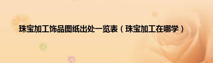 珠宝加工饰品图纸出处一览表（珠宝加工在哪学）