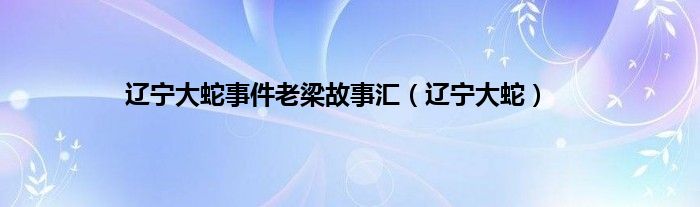 辽宁大蛇事件老梁故事汇（辽宁大蛇）
