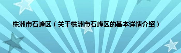 株洲市石峰区（关于株洲市石峰区的基本详情介绍）