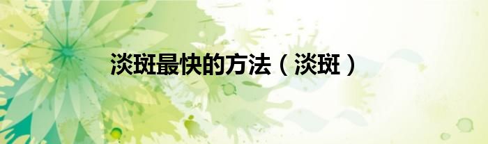 淡斑最快的方法（淡斑）