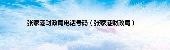 张家港财政局电话号码（张家港财政局）