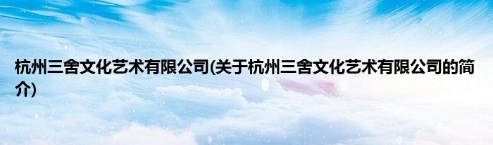 杭州三舍文化艺术有限公司(关于杭州三舍文化艺术有限公司的简介)