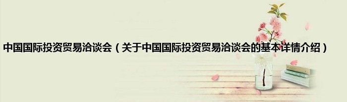 中国国际投资贸易洽谈会（关于中国国际投资贸易洽谈会的基本详情介绍）