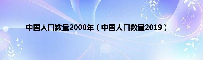 中国人口数量2000年（中国人口数量2019）