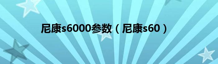 尼康s6000参数（尼康s60）