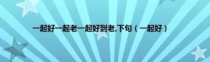 一起好一起老一起好到老,下句（一起好）