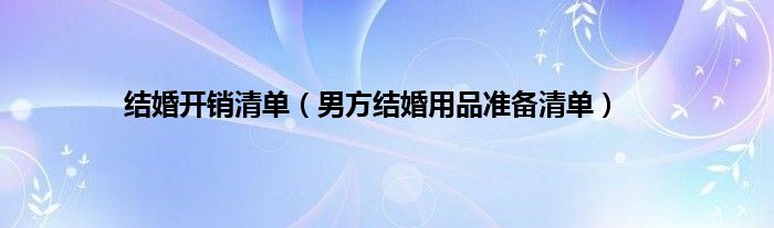 结婚开销清单（男方结婚用品准备清单）