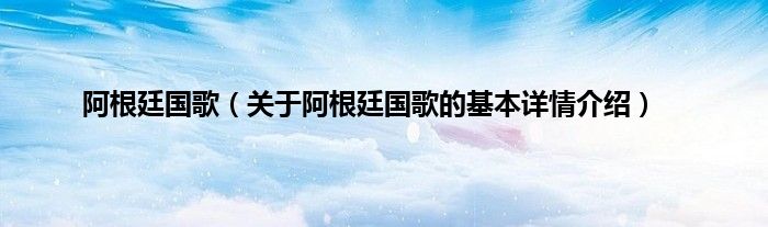 阿根廷国歌（关于阿根廷国歌的基本详情介绍）