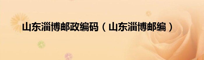 山东淄博邮政编码（山东淄博邮编）