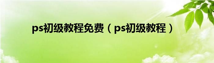 ps初级教程免费（ps初级教程）
