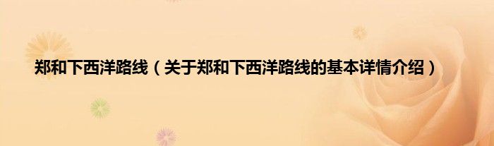 郑和下西洋路线（关于郑和下西洋路线的基本详情介绍）
