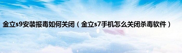 金立s9安装报毒如何关闭（金立s7手机怎么关闭杀毒软件）