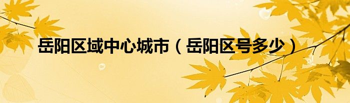 岳阳区域中心城市（岳阳区号多少）