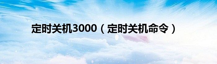 定时关机3000（定时关机命令）