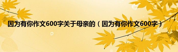 因为有你作文600字关于母亲的（因为有你作文600字）