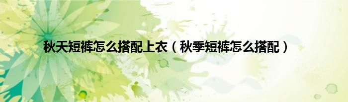 秋天短裤怎么搭配上衣（秋季短裤怎么搭配）