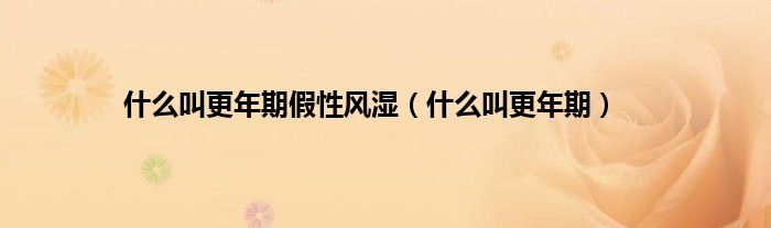 什么叫更年期假性风湿（什么叫更年期）