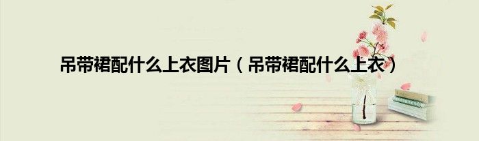 吊带裙配什么上衣图片（吊带裙配什么上衣）
